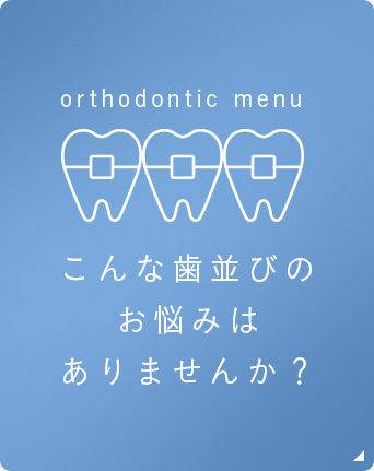 orthodontic menu こんな歯並びのお悩みはありませんか？