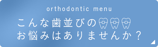 orthodontic menu こんな歯並びのお悩みはありませんか？